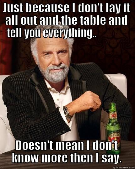 JUST BECAUSE I DON'T LAY IT ALL OUT AND THE TABLE AND TELL YOU EVERYTHING..                DOESN'T MEAN I DON'T KNOW MORE THEN I SAY. The Most Interesting Man In The World