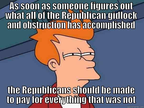 AS SOON AS SOMEONE FIGURES OUT WHAT ALL OF THE REPUBLICAN GIDLOCK AND OBSTRUCTION HAS ACCOMPLISHED THE REPUBLICANS SHOULD BE MADE TO PAY FOR EVERYTHING THAT WAS NOT Futurama Fry