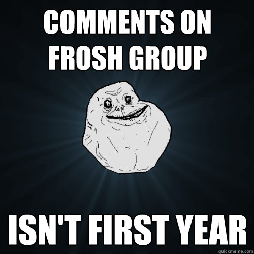 Comments on frosh group Isn't first year  Forever Alone