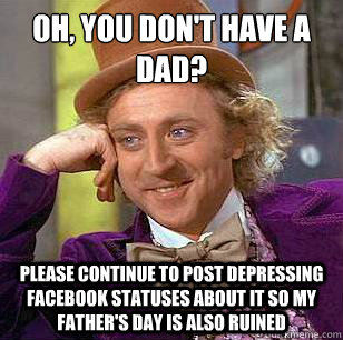 Oh, you don't have a dad? Please continue to post depressing Facebook statuses about it so my Father's Day is also ruined  Condescending Wonka