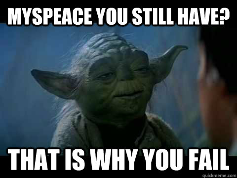 Myspeace you still have? That is why you fail  