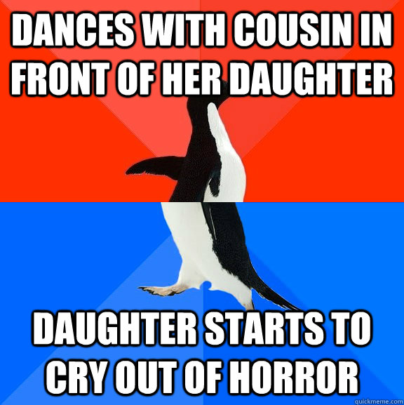 Dances with cousin in front of her daughter Daughter starts to cry out of horror  Socially Awesome Awkward Penguin
