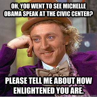 Oh, you went to see Michelle Obama speak at the civic center? Please tell me about how enlightened you are.  Condescending Wonka