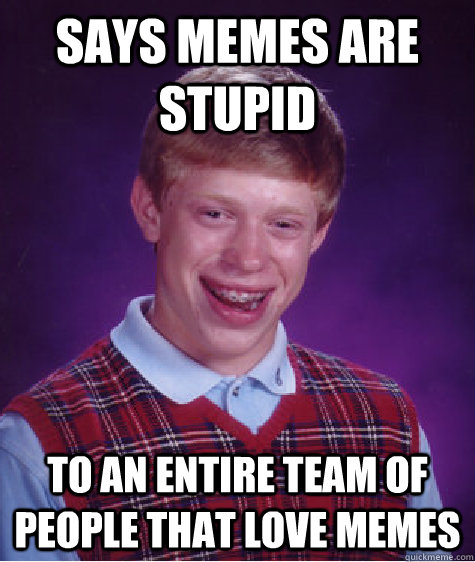 Says memes are stupid to an entire team of people that love memes - Says memes are stupid to an entire team of people that love memes  Bad Luck Brian