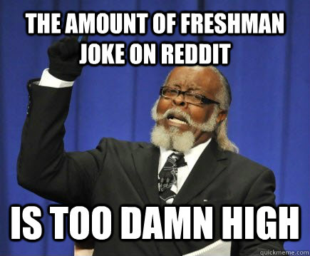 The amount of freshman joke on reddit is too damn high  Too Damn High