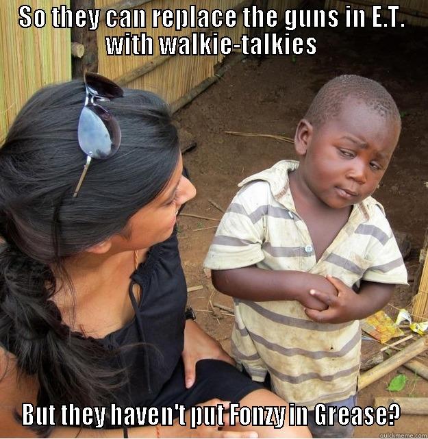 SO THEY CAN REPLACE THE GUNS IN E.T. WITH WALKIE-TALKIES BUT THEY HAVEN'T PUT FONZY IN GREASE? Skeptical Third World Kid