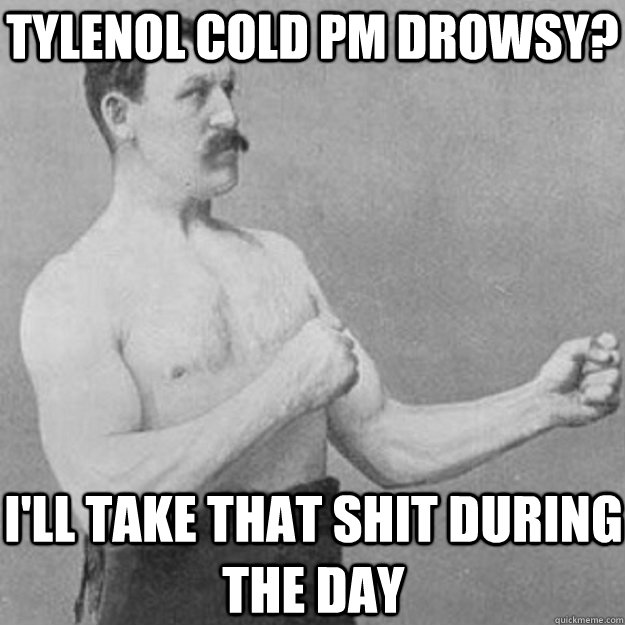 Tylenol Cold PM Drowsy? I'll take that shit during the day  overly manly man