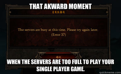That Akward moment When the servers are too full to play your single player game.  Error 37