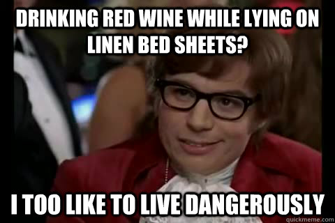 Drinking red wine while lying on linen bed sheets? i too like to live dangerously - Drinking red wine while lying on linen bed sheets? i too like to live dangerously  Dangerously - Austin Powers