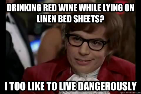 Drinking red wine while lying on linen bed sheets? i too like to live dangerously  Dangerously - Austin Powers