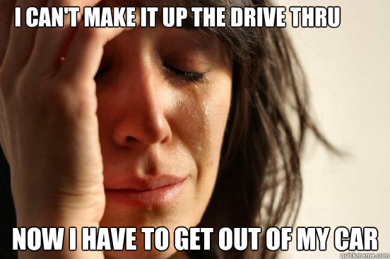 i can't make it up the drive thru now i have to get out of my car  First World Problems