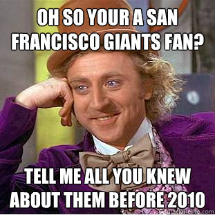 Oh so your a San Francisco Giants fan? Tell me all you knew about them before 2010 - Oh so your a San Francisco Giants fan? Tell me all you knew about them before 2010  Condescending Wonka