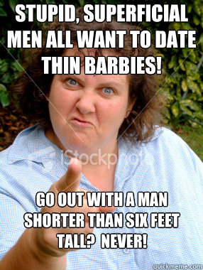 Stupid, superficial men all want to date thin Barbies!  Go out with a man shorter than six feet tall?  Never! - Stupid, superficial men all want to date thin Barbies!  Go out with a man shorter than six feet tall?  Never!  Defensive Fat Woman