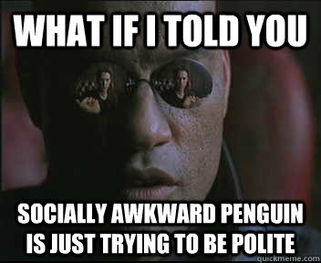 What if I told you socially awkward penguin is just trying to be polite  Morpheus SC