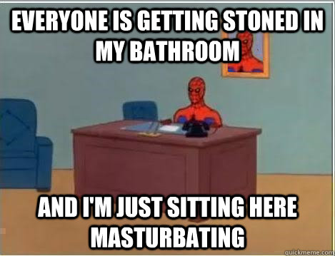 Everyone is getting stoned in my bathroom And I'm just sitting here masturbating  Im just sitting here masturbating