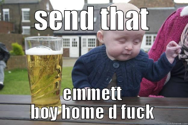 SEND THAT EMMETT BOY HOME D FUCK drunk baby