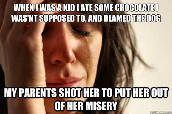When I was a kid I ate some chocolate I was'nt supposed to, and blamed the dog My parents shot her to put her out of her misery  First World Problems