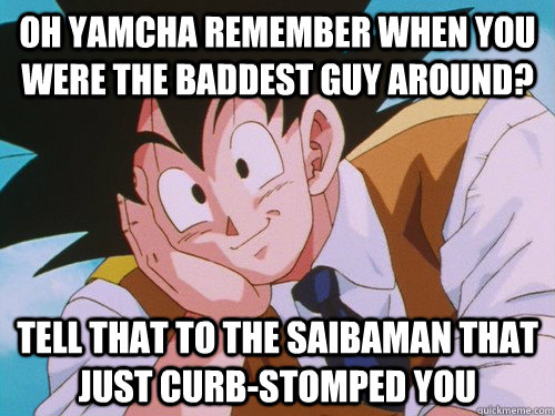 Oh yamcha remember when you were the baddest guy around? tell that to the saibaman that just curb-stomped you - Oh yamcha remember when you were the baddest guy around? tell that to the saibaman that just curb-stomped you  Condescending Kakarot