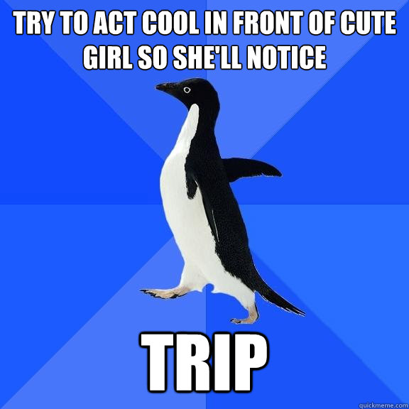 Try to act cool in front of cute girl so she'll notice Trip  Socially Awkward Penguin