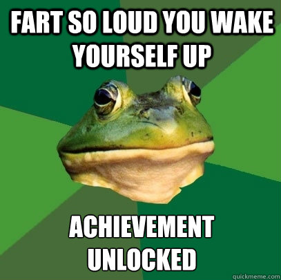 Fart So loud you wake yourself up achievement 
unlocked  Foul Bachelor Frog