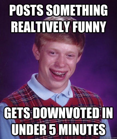 Posts something realtively funny gets downvoted in under 5 minutes  Bad Luck Brian