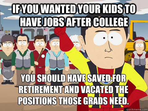 if you wanted your kids to have jobs after college You should have saved for retirement and vacated the positions those grads need.  Captain Hindsight