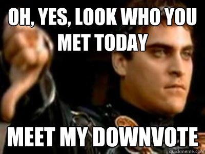 Oh, yes, look who you met today meet my downvote  Downvoting Roman