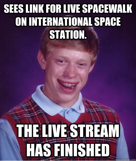 Sees link for live spacewalk on international space station. The live stream has finished  Bad Luck Brian