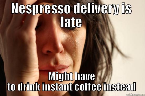 NESPRESSO DELIVERY IS LATE MIGHT HAVE TO DRINK INSTANT COFFEE INSTEAD First World Problems