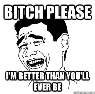 BITCH PLEASE i'M BETTER THAN YOU'LL EVER BE  Meme