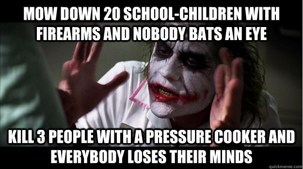 Mow down 20 school-children with firearms and nobody bats an eye Kill 3 people with a pressure cooker and everybody loses their minds  Joker Mind Loss