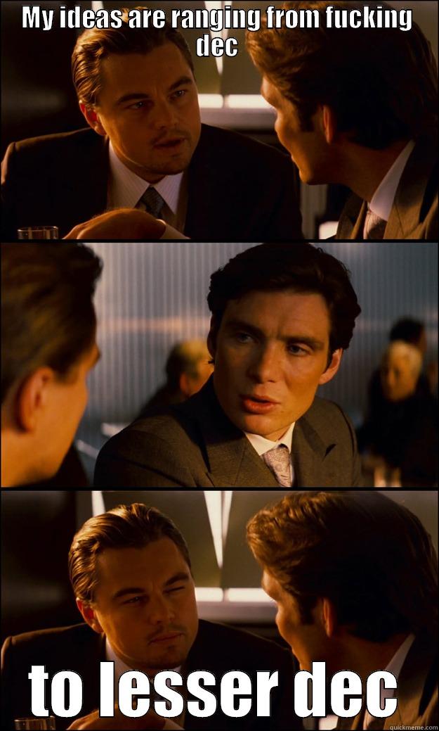 MY IDEAS ARE RANGING FROM FUCKING DEC TO LESSER DEC Inception