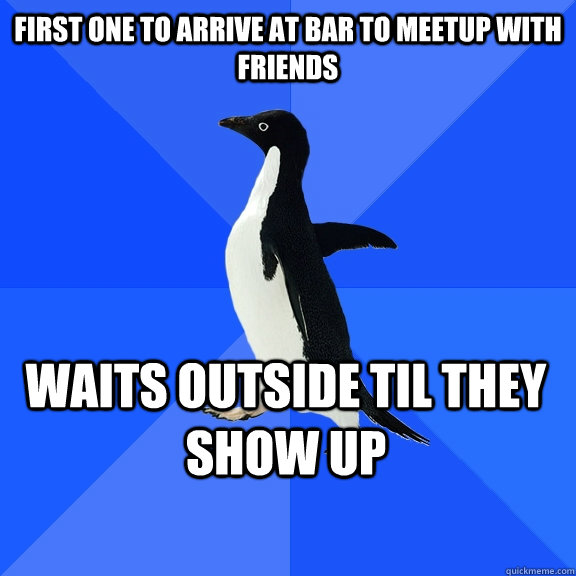 First one to arrive at bar to meetup with friends waits outside til they show up    Socially Awkward Penguin
