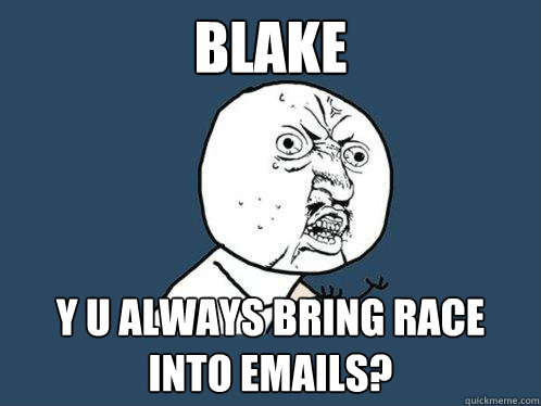 BLAKE y u always bring race into emails?  Y U No