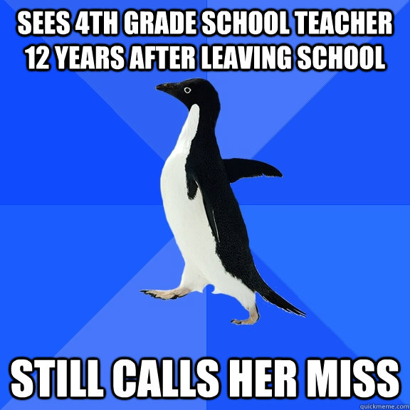sees 4th grade school teacher 12 years after leaving school still calls her miss  Socially Awkward Penguin
