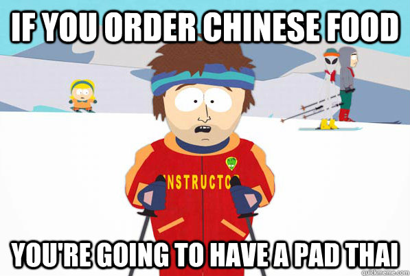 If you order chinese food You're going to have a pad thai  Bad Time Ski Instructor