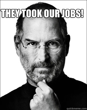 They took our Jobs! - They took our Jobs!  Steve jobs RIP