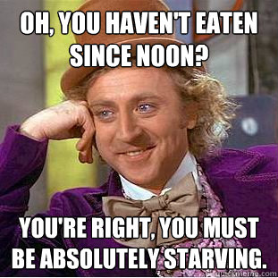 Oh, You haven't eaten since noon? You're right, you must be absolutely starving.  Creepy Wonka