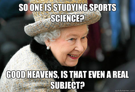 So one is studying sports science? Good heavens, is that even a real subject?  