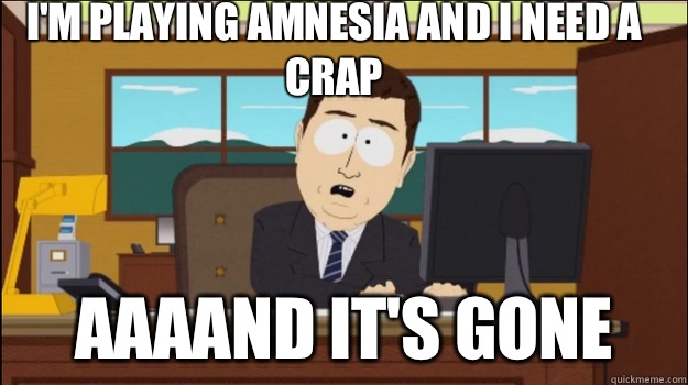 I'm playing Amnesia and I need a crap  aaaand It's gone  Annnd Its gone