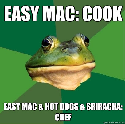 Easy mac: cook easy mac & hot dogs & sriracha:
chef  Foul Bachelor Frog