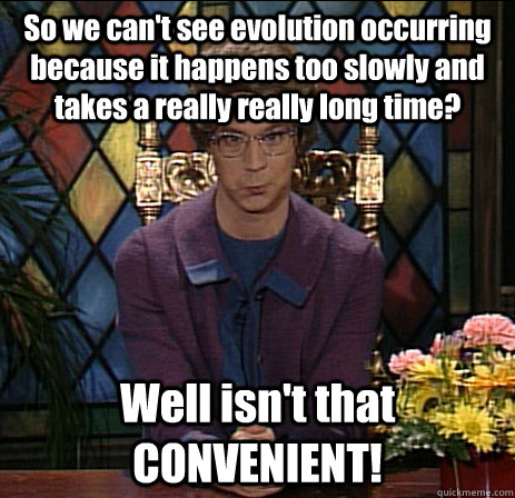 So we can't see evolution occurring because it happens too slowly and takes a really really long time? Well isn't that CONVENIENT! - So we can't see evolution occurring because it happens too slowly and takes a really really long time? Well isn't that CONVENIENT!  Church Lady