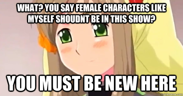 What? You say female characters like myself shoudnt be in this show? You must be new here  