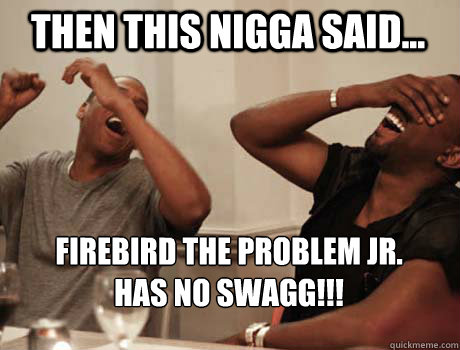 Then this nigga said... FIREBIRD THE PROBLEM JR. HAS NO SWAGG!!!    Jay-Z and Kanye West laughing