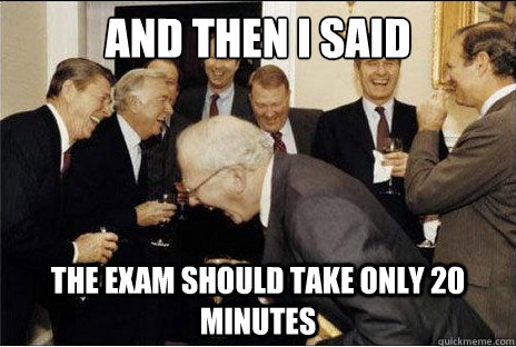 And then I said  the exam should take only 20 minutes  Laughing professors