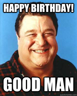 Happy Birthday! GOOD MAN - Happy Birthday! GOOD MAN  John Goodman