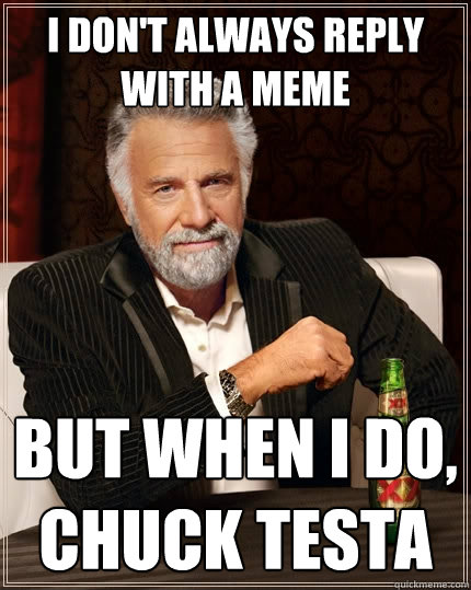 I don't always reply with a meme But when I do, Chuck testa  The Most Interesting Man In The World