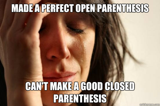 Made a perfect open parenthesis  Can't make a good closed parenthesis  First World Problems