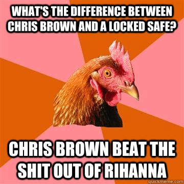 What's the difference between chris brown and a locked safe? chris brown beat the shit out of rihanna  Anti-Joke Chicken