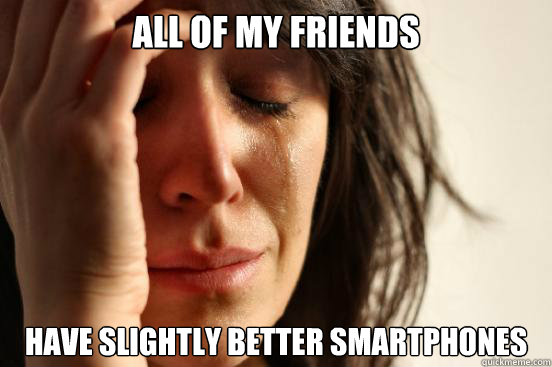 All of my friends have slightly better smartphones  First World Problems